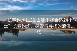 “长春约炮1130.去哪里找合适24小时.cc”长春约炮，探索与寻找的浪漫之旅