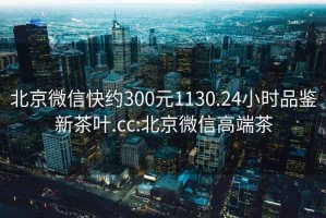 北京微信快约300元1130.24小时品鉴新茶叶.cc:北京微信高端茶