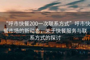 “呼市快餐200一次联系方式”呼市快餐市场的新动态，关于快餐服务与联系方式的探讨