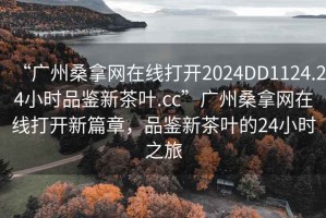 “广州桑拿网在线打开2024DD1124.24小时品鉴新茶叶.cc”广州桑拿网在线打开新篇章，品鉴新茶叶的24小时之旅