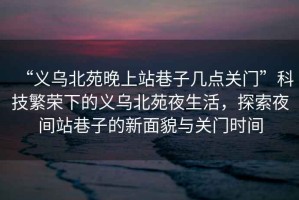 “义乌北苑晚上站巷子几点关门”科技繁荣下的义乌北苑夜生活，探索夜间站巷子的新面貌与关门时间