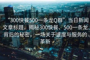 “300快餐500一条龙Q群”当日新闻文章标题，揭秘300快餐、500一条龙背后的秘密，一场关于速度与服务的革新