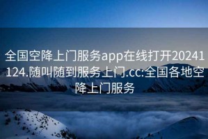 全国空降上门服务app在线打开20241124.随叫随到服务上门.cc:全国各地空降上门服务