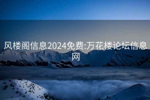 风楼阁信息2024免费:万花楼论坛信息网