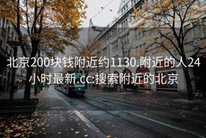 北京200块钱附近约1130.附近的人24小时最新.cc:搜索附近的北京