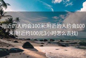 附近的人约会100米:附近的人约会100米(附近约100元3小时怎么去找)