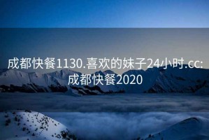 成都快餐1130.喜欢的妹子24小时.cc:成都快餐2020