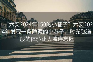 “六安2024年150的小巷子”六安2024年发现一条隐藏的小巷子，时光隧道般的体验让人流连忘返