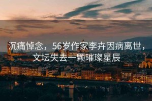 沉痛悼念，56岁作家李卉因病离世，文坛失去一颗璀璨星辰