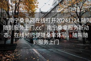 “南宁桑拿网在线打开20241124.随叫随到服务上门.cc”南宁桑拿服务新动态，在线预约便捷桑拿体验，随叫随到服务上门