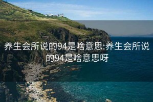 养生会所说的94是啥意思:养生会所说的94是啥意思呀