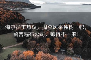 海尔员工热议，周总风采独树一帜，留言遍布公司，帅得不一般！