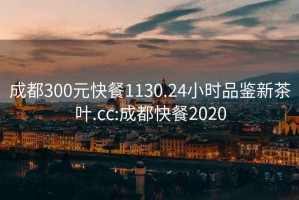 成都300元快餐1130.24小时品鉴新茶叶.cc:成都快餐2020