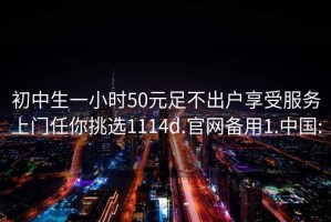 初中生一小时50元足不出户享受服务上门任你挑选1114d.官网备用1.中国: