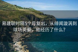 易建联时隔5个月复出，从绯闻漩涡到球场英豪，他经历了什么？