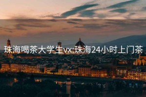 珠海喝茶大学生vx:珠海24小时上门茶