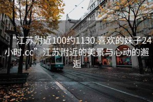 “江苏附近100约1130.喜欢的妹子24小时.cc”江苏附近的美景与心动的邂逅