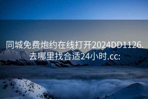 同城免费炮约在线打开2024DD1126.去哪里找合适24小时.cc: