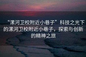 “漯河卫校附近小巷子”科技之光下的漯河卫校附近小巷子，探索与创新的精神之旅