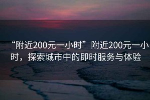 “附近200元一小时”附近200元一小时，探索城市中的即时服务与体验