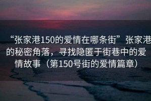 “张家港150的爱情在哪条街”张家港的秘密角落，寻找隐匿于街巷中的爱情故事（第150号街的爱情篇章）