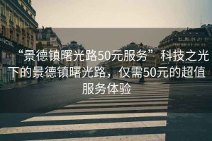 “景德镇曙光路50元服务”科技之光下的景德镇曙光路，仅需50元的超值服务体验