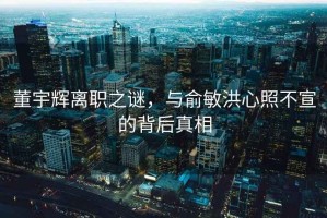 董宇辉离职之谜，与俞敏洪心照不宣的背后真相