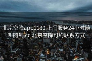 北京空降app1130.上门服务24小时随叫随到.cc:北京空降可约联系方式