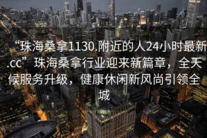 “珠海桑拿1130.附近的人24小时最新.cc”珠海桑拿行业迎来新篇章，全天候服务升级，健康休闲新风尚引领全城