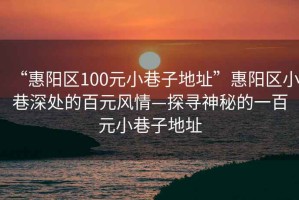 “惠阳区100元小巷子地址”惠阳区小巷深处的百元风情—探寻神秘的一百元小巷子地址