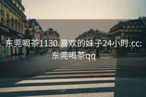 东莞喝茶1130.喜欢的妹子24小时.cc:东莞喝茶qq