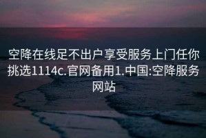 空降在线足不出户享受服务上门任你挑选1114c.官网备用1.中国:空降服务网站