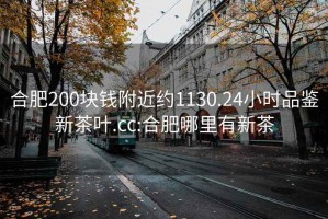 合肥200块钱附近约1130.24小时品鉴新茶叶.cc:合肥哪里有新茶