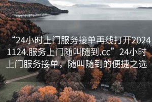 “24小时上门服务接单再线打开20241124.服务上门随叫随到.cc”24小时上门服务接单，随叫随到的便捷之选