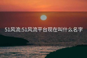 51风流:51风流平台现在叫什么名字