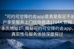 “可约可空降约会app是真是假足不出户享受服务上门任你挑选1114A.官网永久地址1”揭秘可约可空降约会app，真实性与服务体验深度探讨