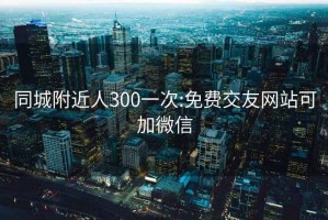 同城附近人300一次:免费交友网站可加微信