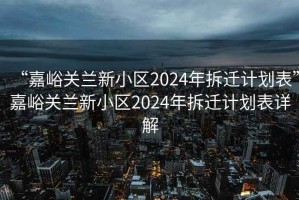 “嘉峪关兰新小区2024年拆迁计划表”嘉峪关兰新小区2024年拆迁计划表详解