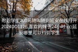 附近学生200元随叫随到延安在线打开2024DD1126.喜欢的妹子24小时.cc:延安哪里可以约到学生