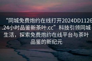 “同城免费炮约在线打开2024DD1126.24小时品鉴新茶叶.cc”科技引领同城生活，探索免费炮约在线平台与茶叶品鉴的新纪元