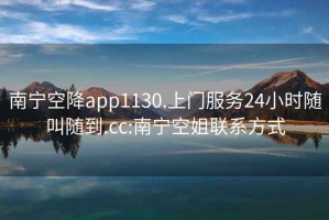 南宁空降app1130.上门服务24小时随叫随到.cc:南宁空姐联系方式