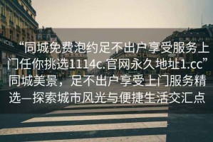 “同城免费泡约足不出户享受服务上门任你挑选1114c.官网永久地址1.cc”同城美景，足不出户享受上门服务精选—探索城市风光与便捷生活交汇点