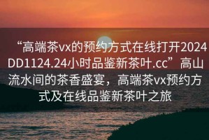 “高端茶vx的预约方式在线打开2024DD1124.24小时品鉴新茶叶.cc”高山流水间的茶香盛宴，高端茶vx预约方式及在线品鉴新茶叶之旅