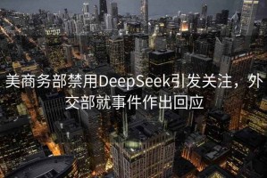 美商务部禁用DeepSeek引发关注，外交部就事件作出回应