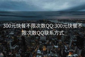 300元快餐不限次数QQ:300元快餐不限次数QQ联系方式