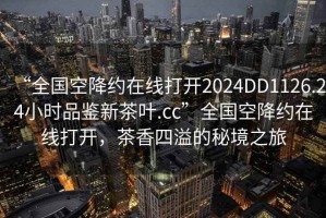 “全国空降约在线打开2024DD1126.24小时品鉴新茶叶.cc”全国空降约在线打开，茶香四溢的秘境之旅