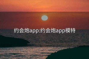 约会炮app:约会炮app模特