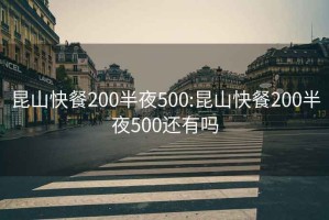 昆山快餐200半夜500:昆山快餐200半夜500还有吗