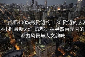 “成都400块钱附近约1130.附近的人24小时最新.cc”成都，探寻四百元内的魅力风景与人文韵味