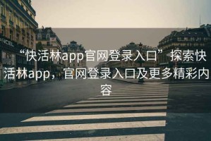 “快活林app官网登录入口”探索快活林app，官网登录入口及更多精彩内容